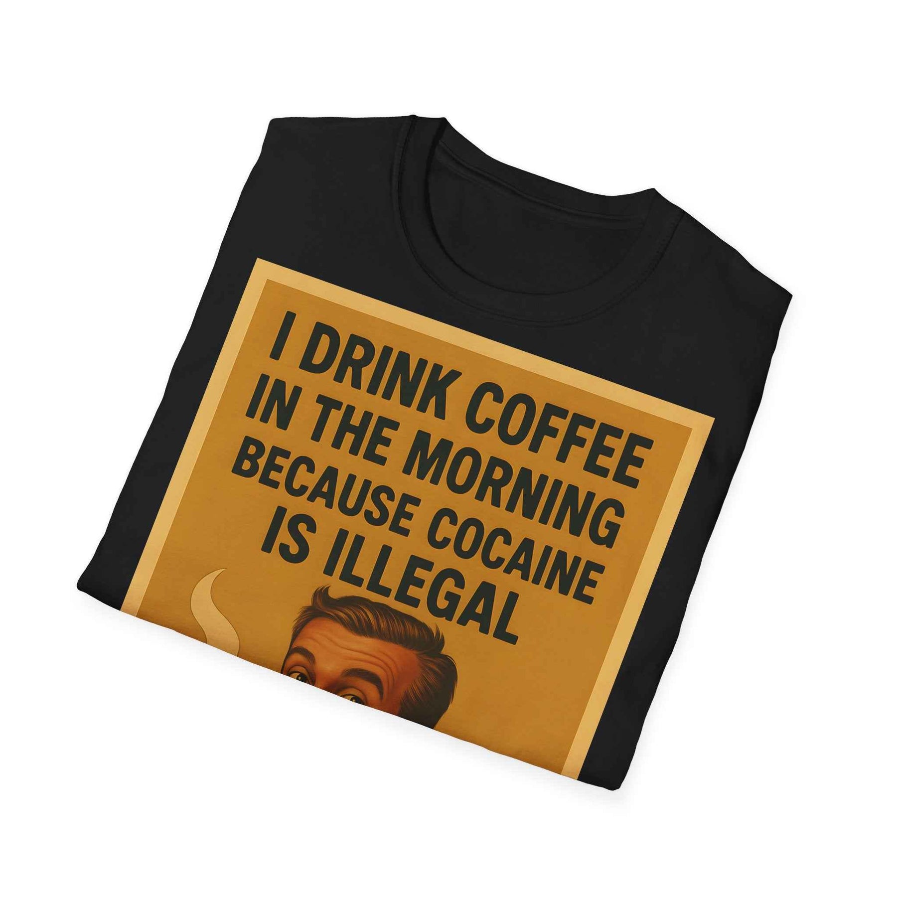 “I drink coffee in the morning because c****** is illegal.” - The retro morning drama on your shirt!
