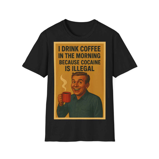 “I drink coffee in the morning because c****** is illegal.” - The retro morning drama on your shirt!