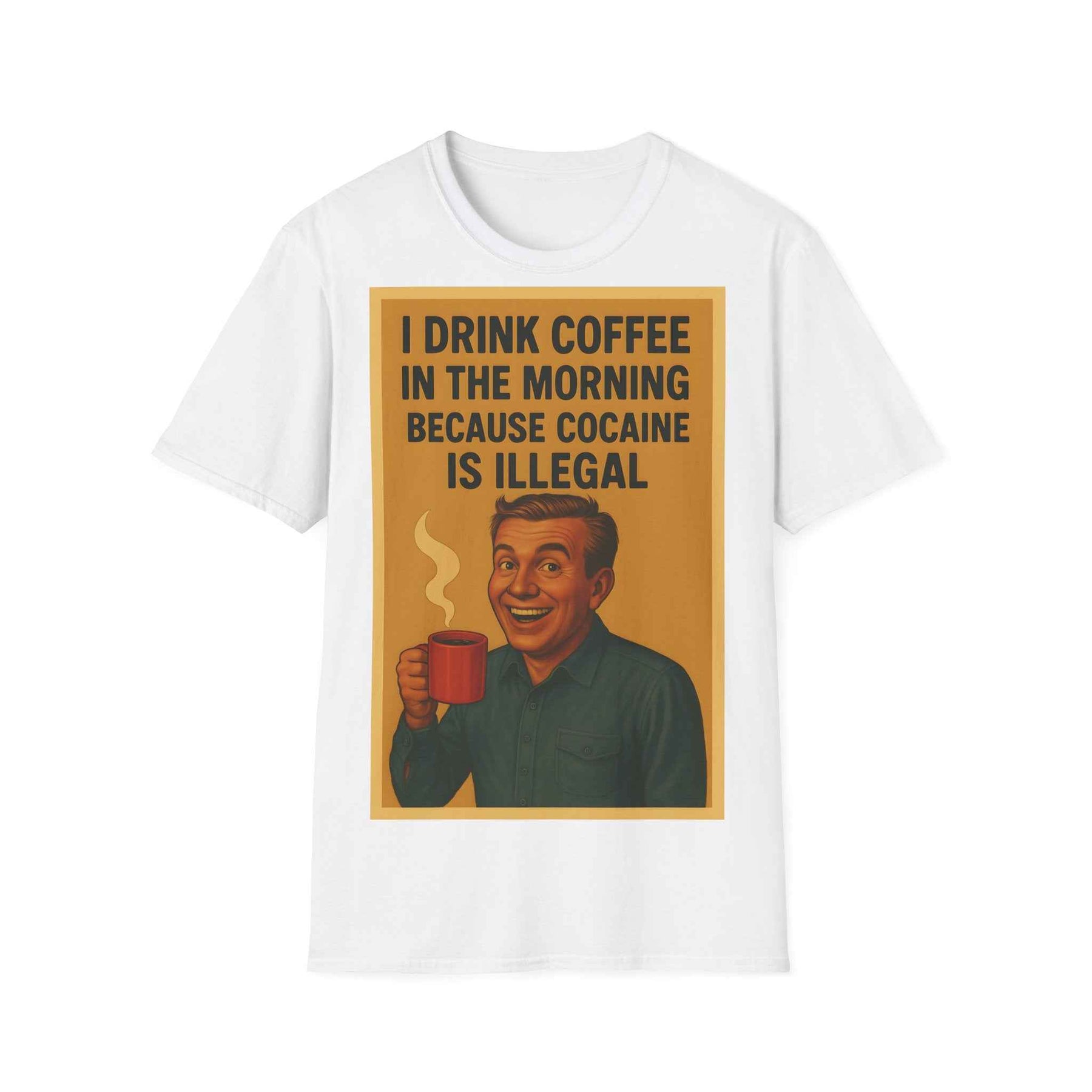 “I drink coffee in the morning because c****** is illegal.” - The retro morning drama on your shirt!