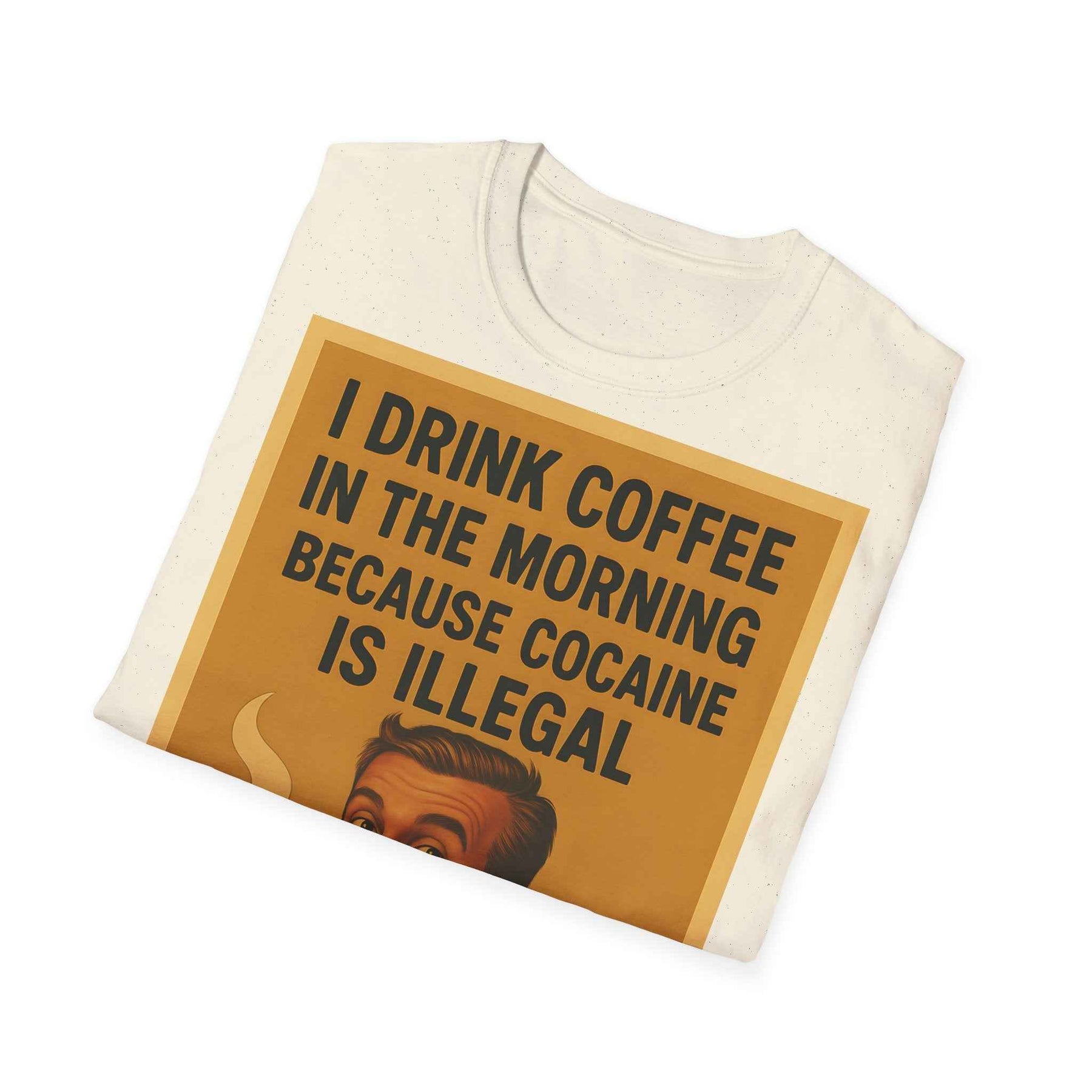 “I drink coffee in the morning because c****** is illegal.” - The retro morning drama on your shirt!