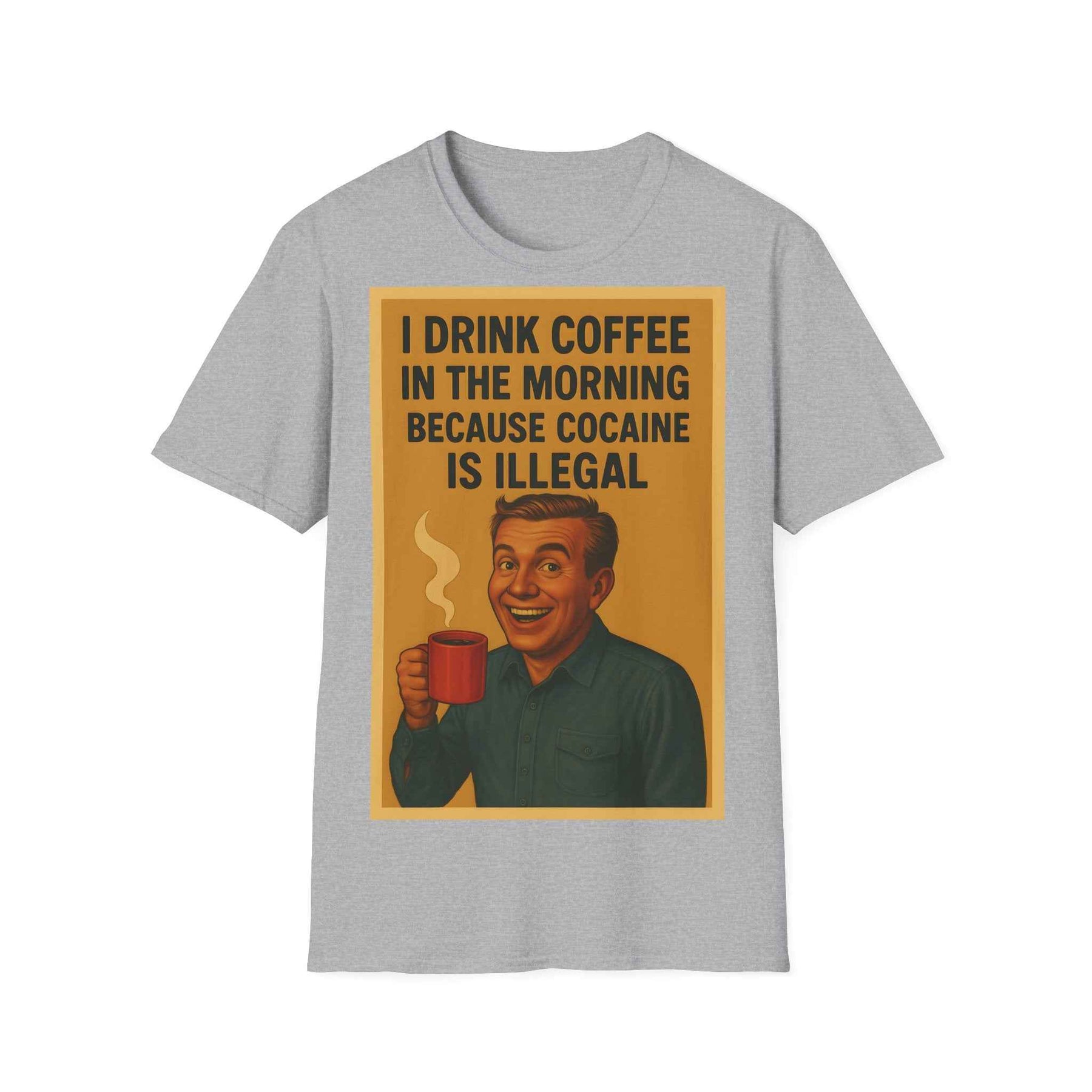 “I drink coffee in the morning because c****** is illegal.” - The retro morning drama on your shirt!