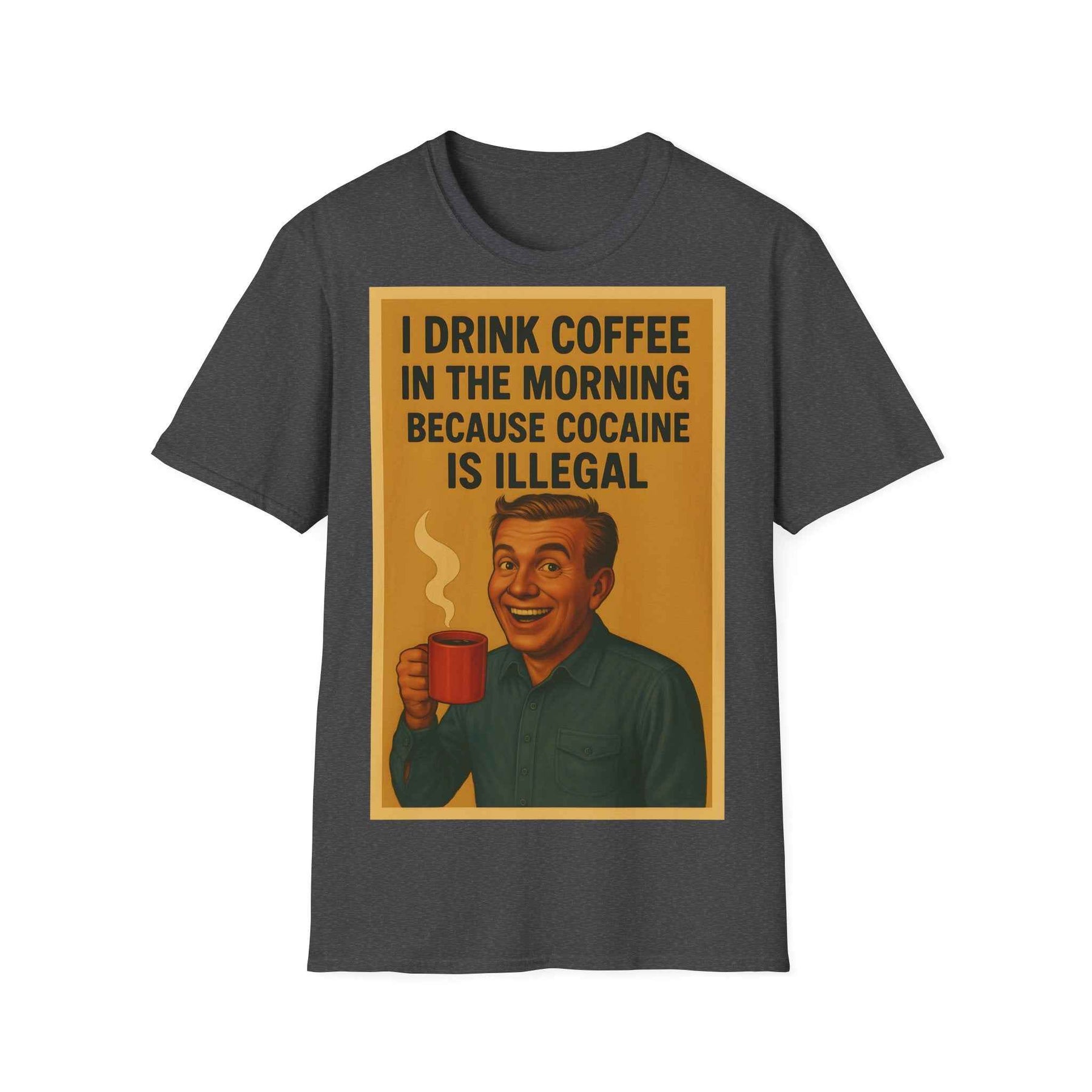 “I drink coffee in the morning because c****** is illegal.” - The retro morning drama on your shirt!