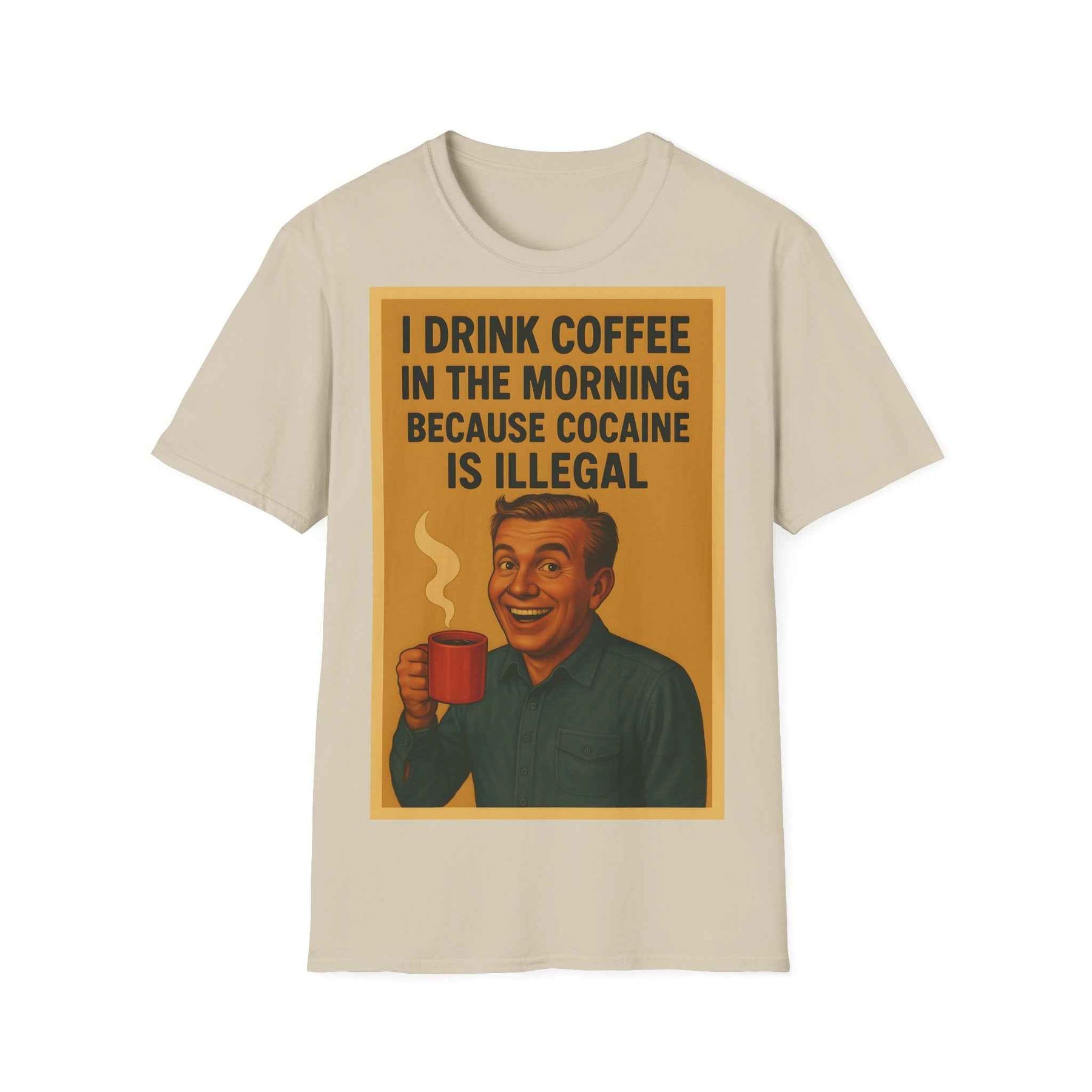 “I drink coffee in the morning because c****** is illegal.” - The retro morning drama on your shirt!