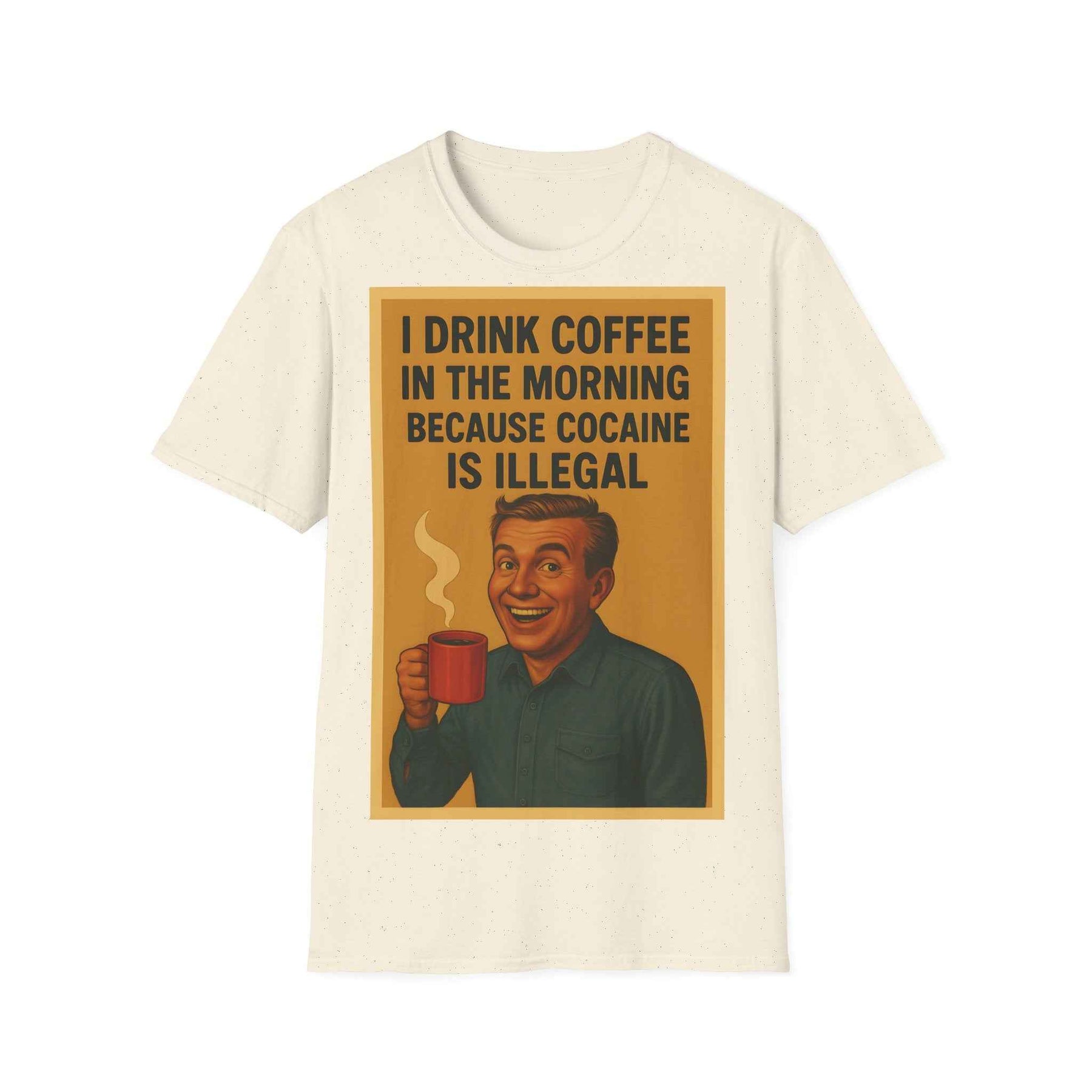“I drink coffee in the morning because c****** is illegal.” - The retro morning drama on your shirt!