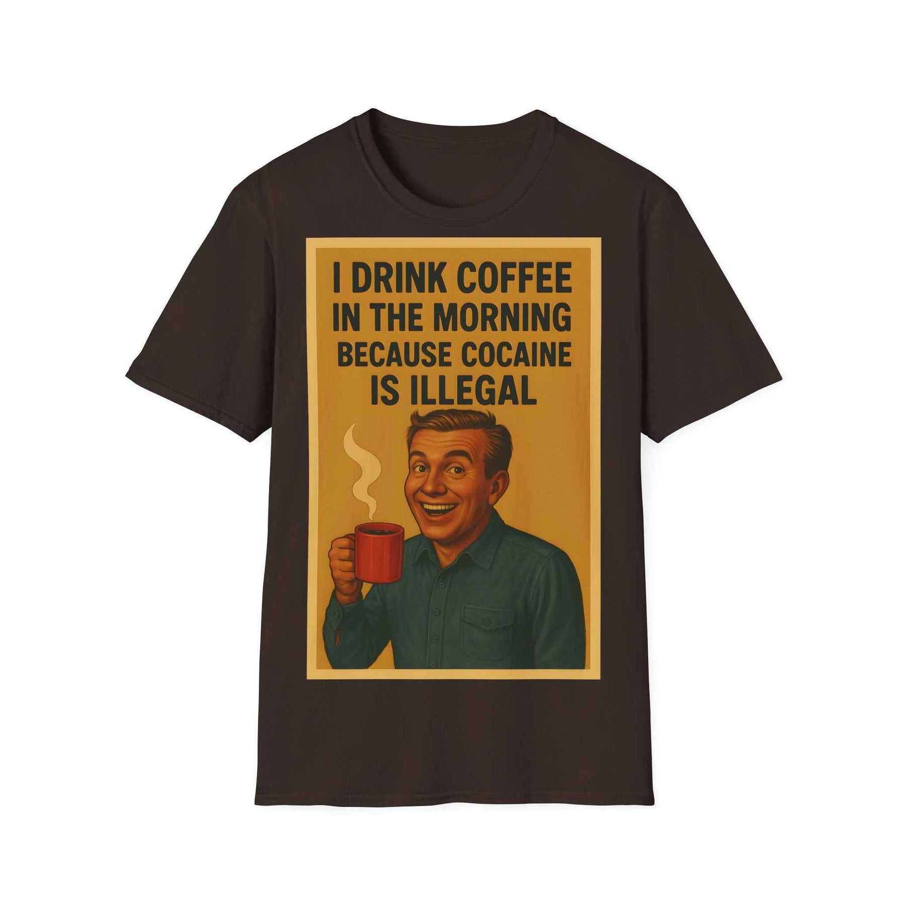“I drink coffee in the morning because c****** is illegal.” - The retro morning drama on your shirt!